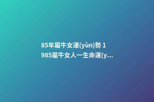85年屬牛女運(yùn)勢 1985屬牛女人一生命運(yùn) 85年屬牛女的命運(yùn)婚姻，85年屬牛女人一生命運(yùn)